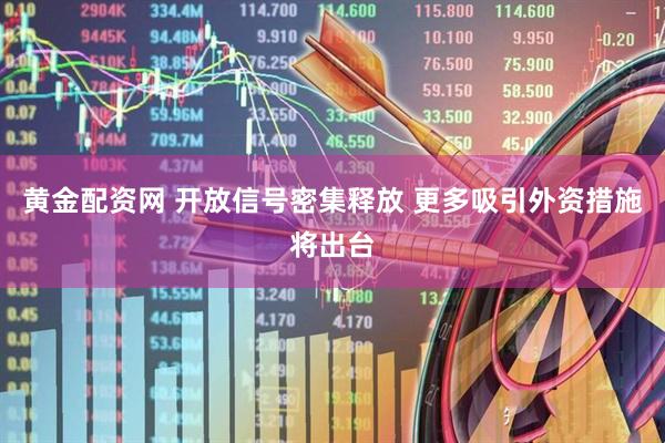 黄金配资网 开放信号密集释放 更多吸引外资措施将出台