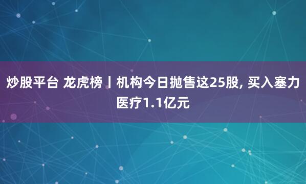 炒股平台 龙虎榜丨机构今日抛售这25股, 买入塞力医疗1.1亿元
