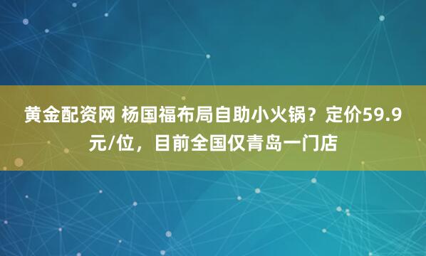 黄金配资网 杨国福布局自助小火锅？定价59.9元/位，目前全国仅青岛一门店