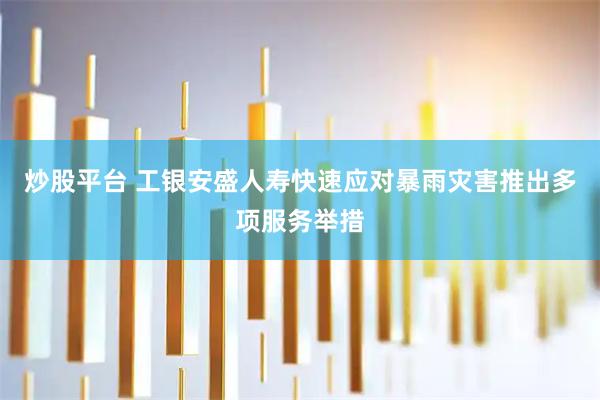 炒股平台 工银安盛人寿快速应对暴雨灾害推出多项服务举措
