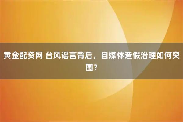 黄金配资网 台风谣言背后，自媒体造假治理如何突围？