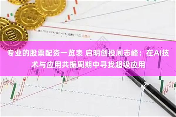 专业的股票配资一览表 启明创投周志峰：在AI技术与应用共振周期中寻找超级应用