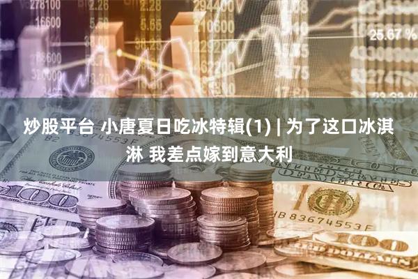 炒股平台 小唐夏日吃冰特辑(1) | 为了这口冰淇淋 我差点嫁到意大利