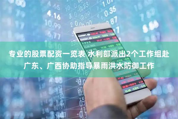 专业的股票配资一览表 水利部派出2个工作组赴广东、广西协助指导暴雨洪水防御工作