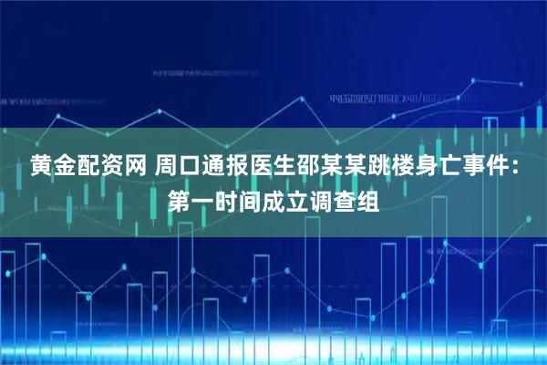 黄金配资网 周口通报医生邵某某跳楼身亡事件：第一时间成立调查组
