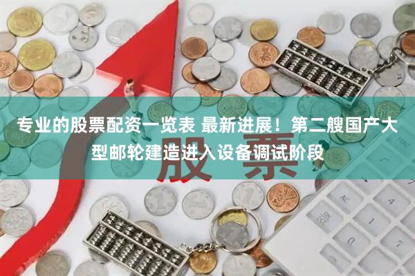 专业的股票配资一览表 最新进展！第二艘国产大型邮轮建造进入设备调试阶段