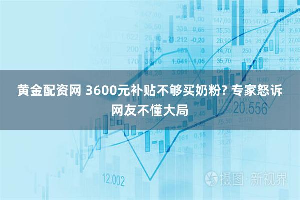 黄金配资网 3600元补贴不够买奶粉? 专家怒诉网友不懂大局