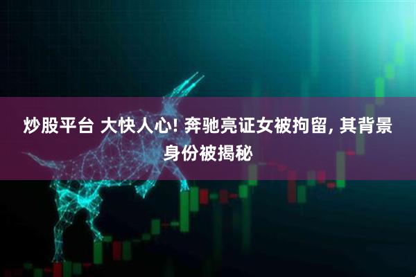 炒股平台 大快人心! 奔驰亮证女被拘留, 其背景身份被揭秘