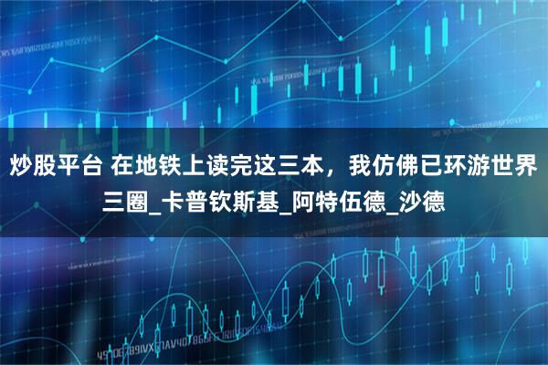 炒股平台 在地铁上读完这三本，我仿佛已环游世界三圈_卡普钦斯基_阿特伍德_沙德