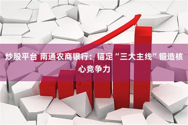 炒股平台 南通农商银行：锚定“三大主线”锻造核心竞争力