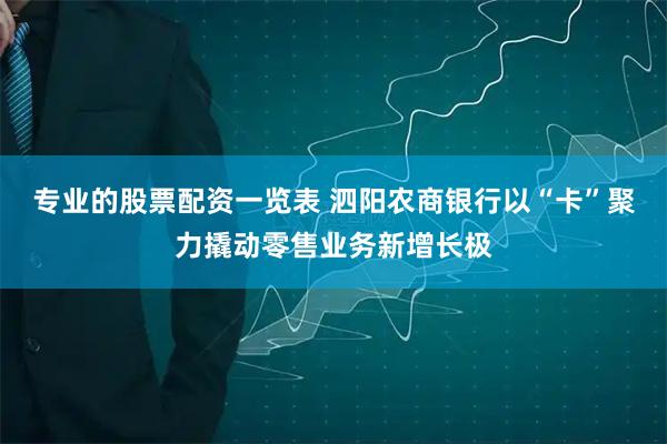 专业的股票配资一览表 泗阳农商银行以“卡”聚力撬动零售业务新增长极