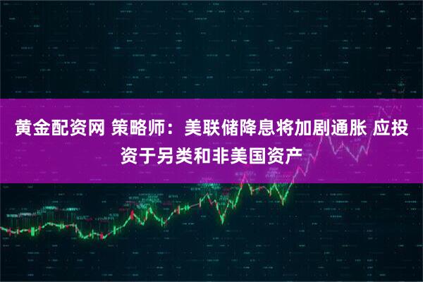 黄金配资网 策略师：美联储降息将加剧通胀 应投资于另类和非美国资产