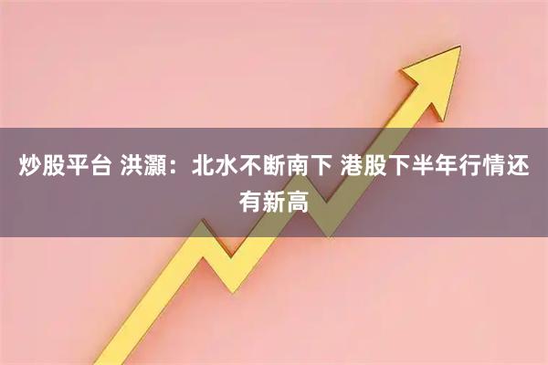 炒股平台 洪灝：北水不断南下 港股下半年行情还有新高