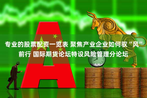 专业的股票配资一览表 聚焦产业企业如何驭“风”前行 国际期货论坛特设风险管理分论坛