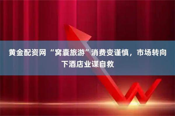 黄金配资网 “窝囊旅游”消费变谨慎，市场转向下酒店业谋自救