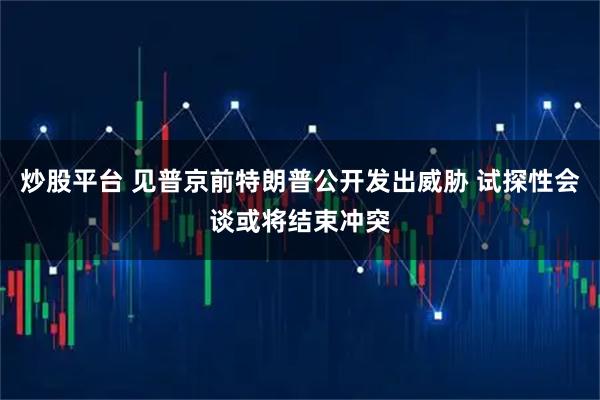 炒股平台 见普京前特朗普公开发出威胁 试探性会谈或将结束冲突