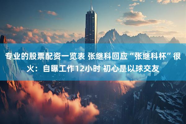 专业的股票配资一览表 张继科回应“张继科杯”很火：自曝工作12小时 初心是以球交友