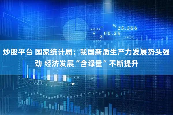 炒股平台 国家统计局：我国新质生产力发展势头强劲 经济发展“含绿量”不断提升