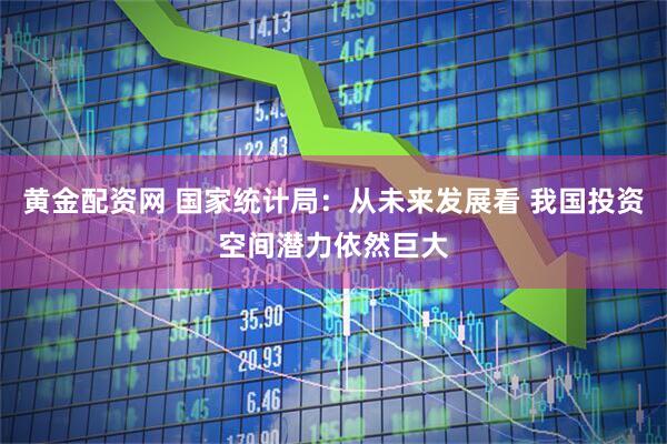 黄金配资网 国家统计局：从未来发展看 我国投资空间潜力依然巨大