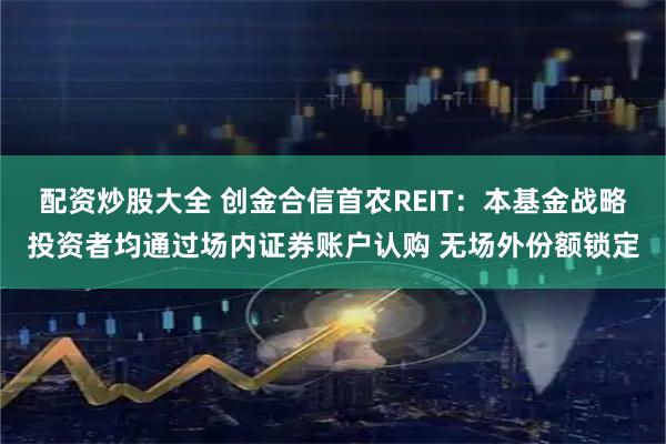 配资炒股大全 创金合信首农REIT：本基金战略投资者均通过场内证券账户认购 无场外份额锁定
