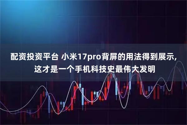配资投资平台 小米17pro背屏的用法得到展示, 这才是一个手机科技史最伟大发明