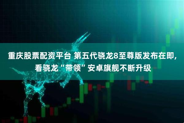 重庆股票配资平台 第五代骁龙8至尊版发布在即, 看骁龙“带领”安卓旗舰不断升级