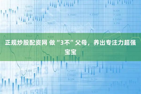 正规炒股配资网 做“3不”父母，养出专注力超强宝宝