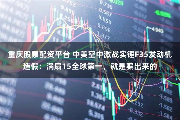 重庆股票配资平台 中美空中激战实锤F35发动机造假：涡扇15全球第一，就是骗出来的