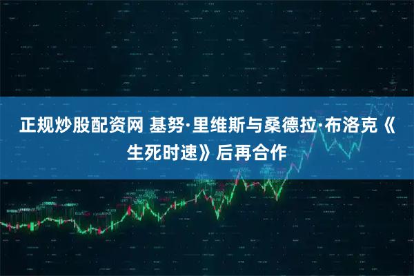 正规炒股配资网 基努·里维斯与桑德拉·布洛克《生死时速》后再合作