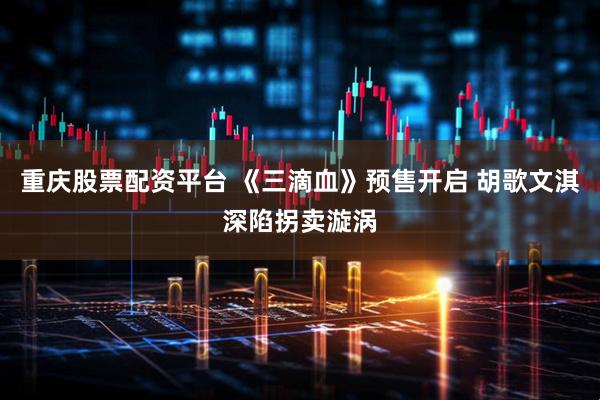 重庆股票配资平台 《三滴血》预售开启 胡歌文淇深陷拐卖漩涡