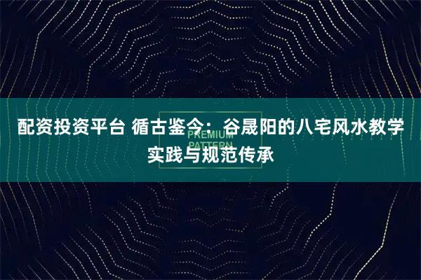 配资投资平台 循古鉴今：谷晟阳的八宅风水教学实践与规范传承