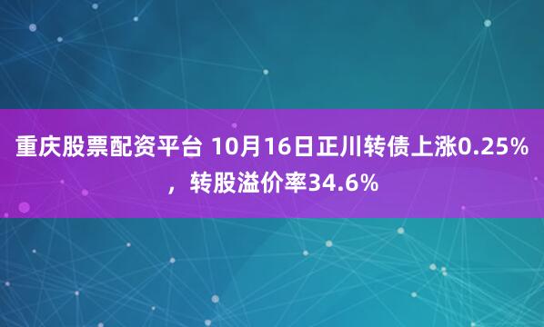 重庆股票配资平台 10月16日正川转债上涨0.25%，转股溢价率34.6%