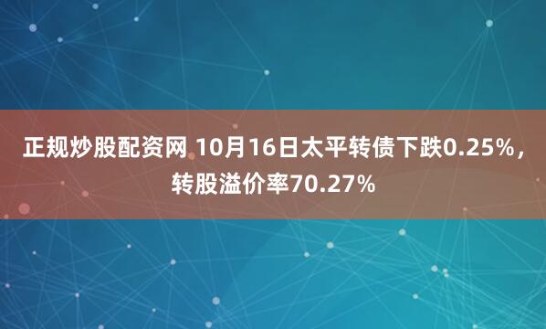 正规炒股配资网 10月16日太平转债下跌0.25%，转股溢价率70.27%