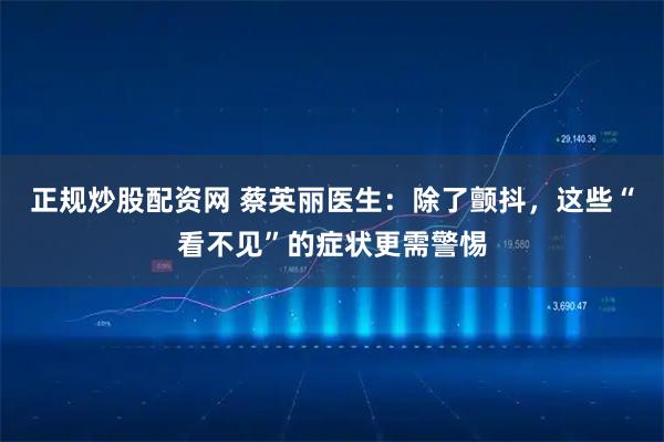 正规炒股配资网 蔡英丽医生：除了颤抖，这些“看不见”的症状更需警惕