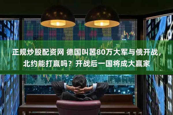 正规炒股配资网 德国叫嚣80万大军与俄开战，北约能打赢吗？开战后一国将成大赢家