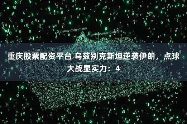 重庆股票配资平台 乌兹别克斯坦逆袭伊朗，点球大战显实力：4