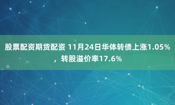 股票配资期货配资 11月24日华体转债上涨1.05%，转股溢价率17.6%