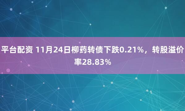平台配资 11月24日柳药转债下跌0.21%，转股溢价率28.83%