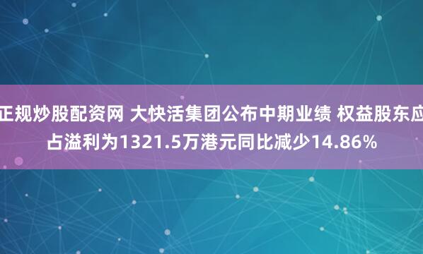 正规炒股配资网 大快活集团公布中期业绩 权益股东应占溢利为1321.5万港元同比减少14.86%
