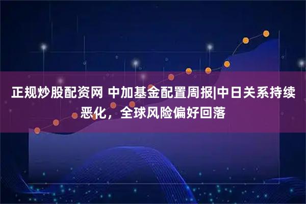 正规炒股配资网 中加基金配置周报|中日关系持续恶化，全球风险偏好回落