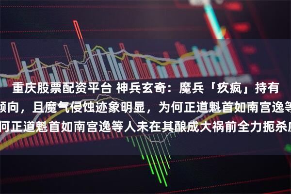 重庆股票配资平台 神兵玄奇：魔兵「疚疯」持有者牛郎早期已展现入魔倾向，且魔气侵蚀迹象明显，为何正道魁首如南宫逸等人未在其酿成大祸前全力扼杀威胁？