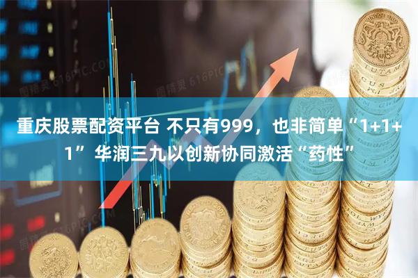 重庆股票配资平台 不只有999，也非简单“1+1+1” 华润三九以创新协同激活“药性”
