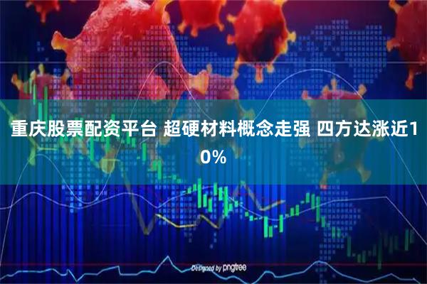 重庆股票配资平台 超硬材料概念走强 四方达涨近10%