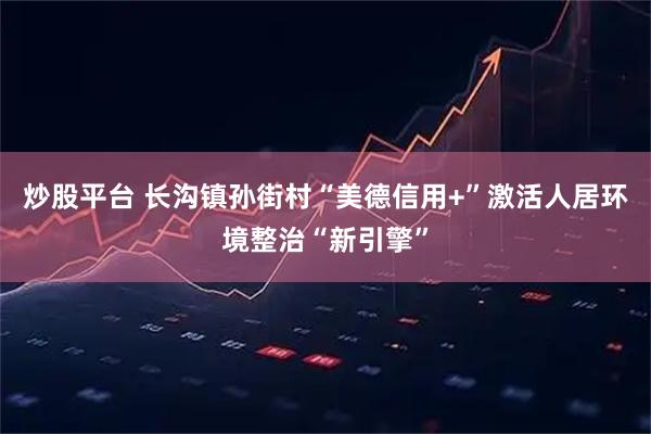 炒股平台 长沟镇孙街村“美德信用+”激活人居环境整治“新引擎”