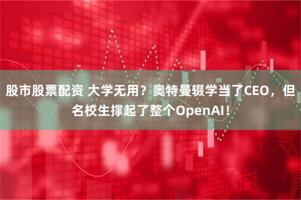 股市股票配资 大学无用？奥特曼辍学当了CEO，但名校生撑起了整个OpenAI！