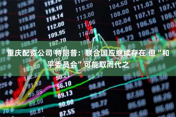 重庆配资公司 特朗普：联合国应继续存在 但“和平委员会”可能取而代之