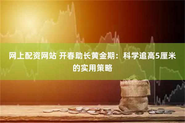 网上配资网站 开春助长黄金期：科学追高5厘米的实用策略