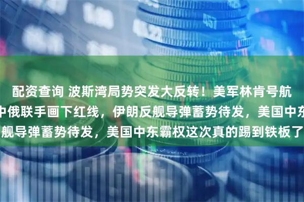 配资查询 波斯湾局势突发大反转！美军林肯号航母关键时刻紧急刹车，中俄联手画下红线，伊朗反舰导弹蓄势待发，美国中东霸权这次真的踢到铁板了