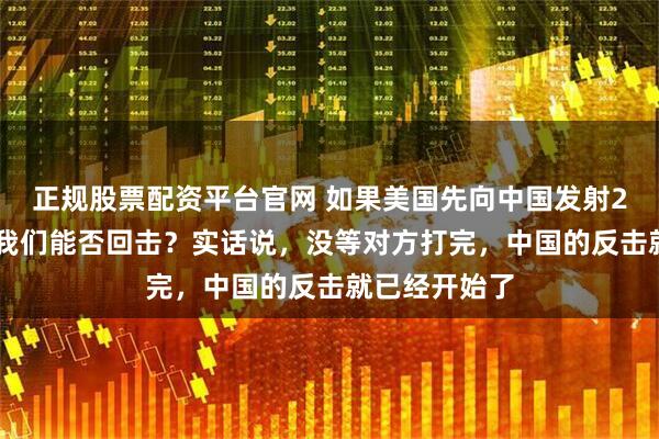 正规股票配资平台官网 如果美国先向中国发射200枚核弹，我们能否回击？实话说，没等对方打完，中国的反击就已经开始了