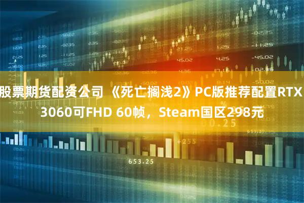 股票期货配资公司 《死亡搁浅2》PC版推荐配置RTX 3060可FHD 60帧，Steam国区298元